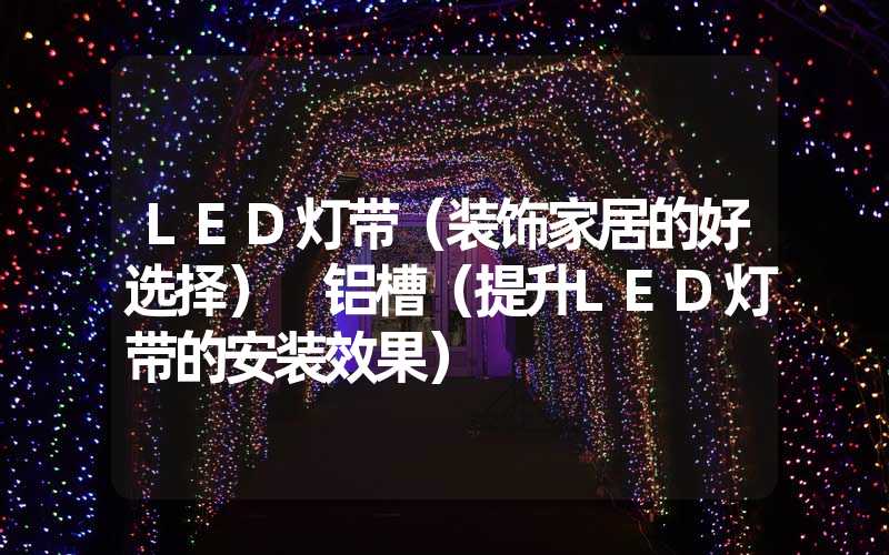 LED灯带（装饰家居的好选择） 铝槽（提升LED灯带的安装效果）